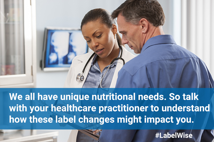 We all have unique nutritional needs. So talk with your healthcare practitioner to understand how these label changes might impact you.